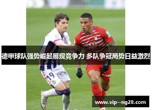 德甲球队强势崛起展现竞争力 多队争冠局势日益激烈