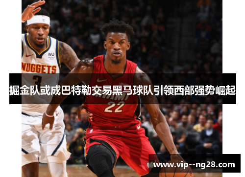 掘金队或成巴特勒交易黑马球队引领西部强势崛起