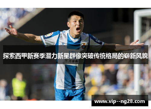 探索西甲新赛季潜力新星群像突破传统格局的崭新风貌