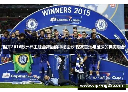 揭开2016欧洲杯主题曲背后的神秘面纱 探索音乐与足球的完美融合