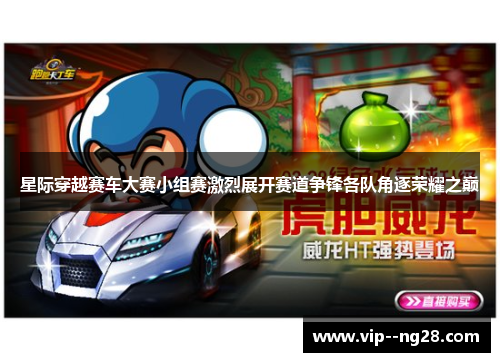星际穿越赛车大赛小组赛激烈展开赛道争锋各队角逐荣耀之巅 星际穿越赛车大赛小组赛激烈展开赛道争锋各队角逐荣耀之巅