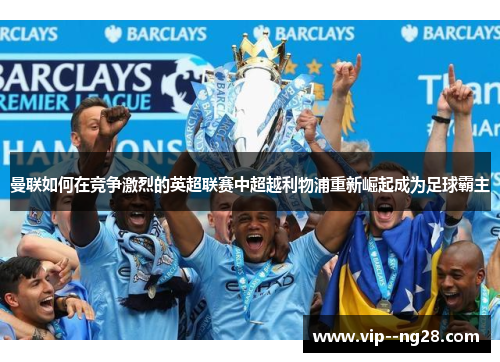 曼联如何在竞争激烈的英超联赛中超越利物浦重新崛起成为足球霸主