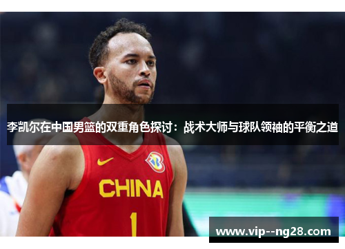 李凯尔在中国男篮的双重角色探讨：战术大师与球队领袖的平衡之道