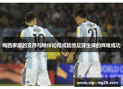 梅西家庭的支持与陪伴如何成就他足球生涯的辉煌成功