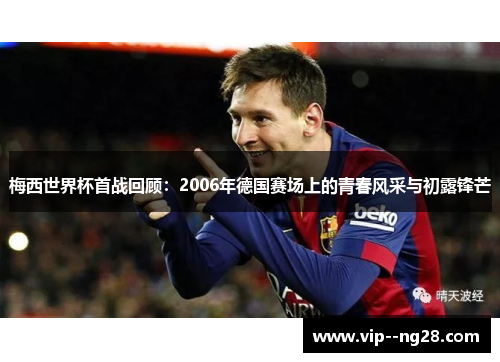 梅西世界杯首战回顾：2006年德国赛场上的青春风采与初露锋芒