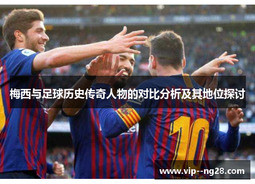 梅西与足球历史传奇人物的对比分析及其地位探讨