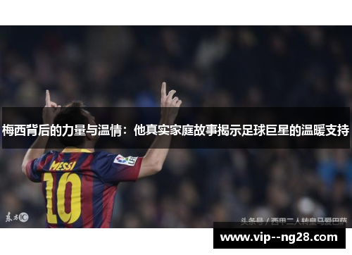 梅西背后的力量与温情：他真实家庭故事揭示足球巨星的温暖支持