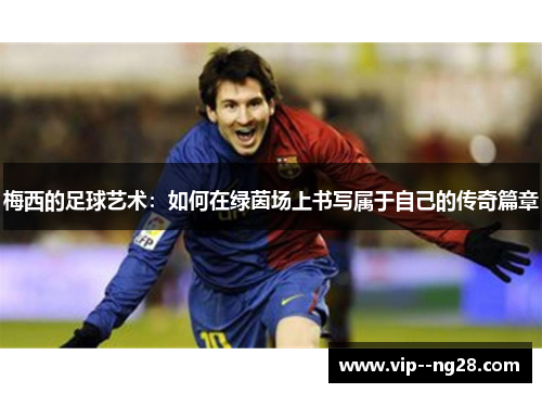 梅西的足球艺术：如何在绿茵场上书写属于自己的传奇篇章