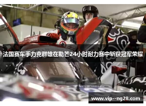 法国赛车手力克群雄在勒芒24小时耐力赛中斩获冠军荣耀