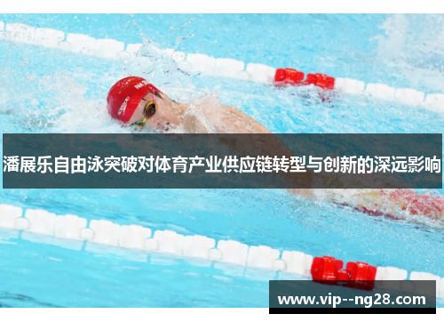 潘展乐自由泳突破对体育产业供应链转型与创新的深远影响