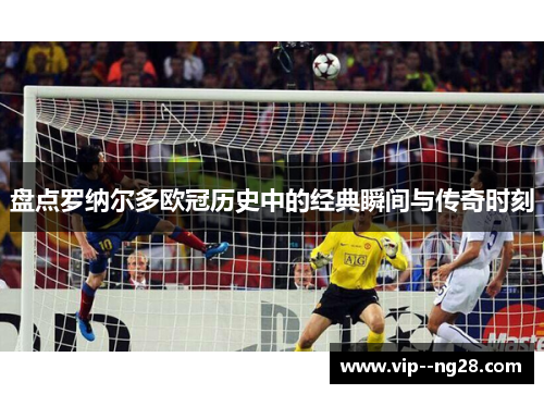 盘点罗纳尔多欧冠历史中的经典瞬间与传奇时刻