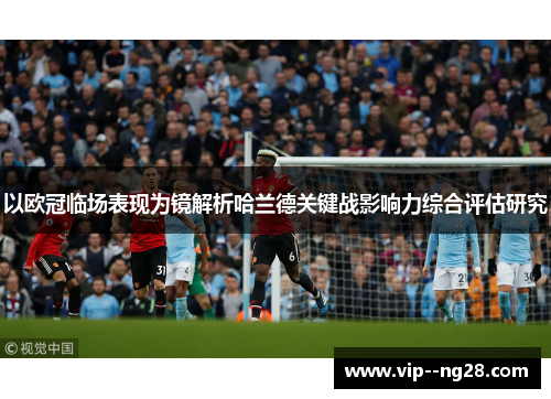 以欧冠临场表现为镜解析哈兰德关键战影响力综合评估研究 以欧冠临场表现为镜解析哈兰德关键战影响力综合评估研究