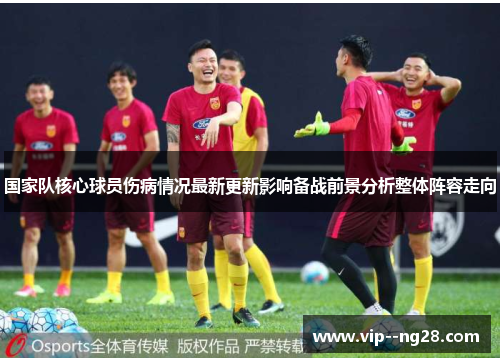 国家队核心球员伤病情况最新更新影响备战前景分析整体阵容走向