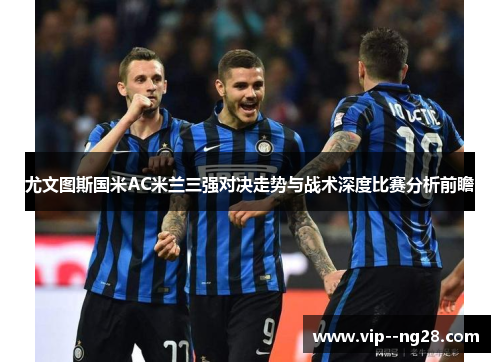 尤文图斯国米AC米兰三强对决走势与战术深度比赛分析前瞻