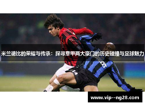 米兰德比的荣耀与传承：探寻意甲两大豪门的历史碰撞与足球魅力