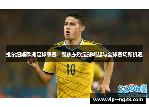 维尔纽斯欧洲足球联赛：聚焦东欧足球崛起与全球赛场新机遇