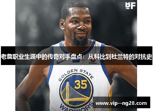 老詹职业生涯中的传奇对手盘点：从科比到杜兰特的对抗史