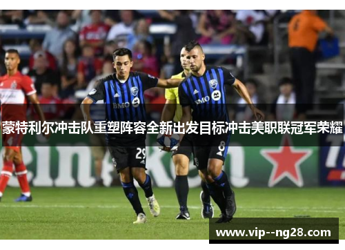 蒙特利尔冲击队重塑阵容全新出发目标冲击美职联冠军荣耀