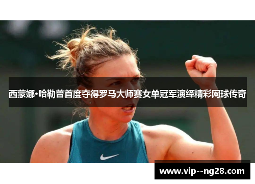 西蒙娜·哈勒普首度夺得罗马大师赛女单冠军演绎精彩网球传奇 西蒙娜·哈勒普首度夺得罗马大师赛女单冠军演绎精彩网球传奇