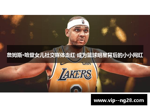 詹姆斯·哈登女儿社交媒体走红 成为篮球明星背后的小小网红 詹姆斯·哈登女儿社交媒体走红 成为篮球明星背后的小小网红