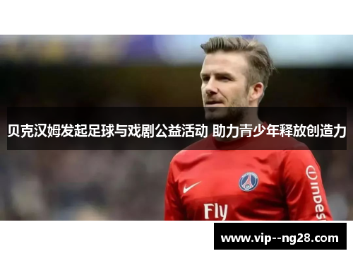 贝克汉姆发起足球与戏剧公益活动 助力青少年释放创造力 贝克汉姆发起足球与戏剧公益活动 助力青少年释放创造力