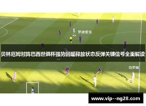 贝林厄姆对阵巴西世俱杯强势回暖释放状态反弹关键信号全面解读 贝林厄姆对阵巴西世俱杯强势回暖释放状态反弹关键信号全面解读