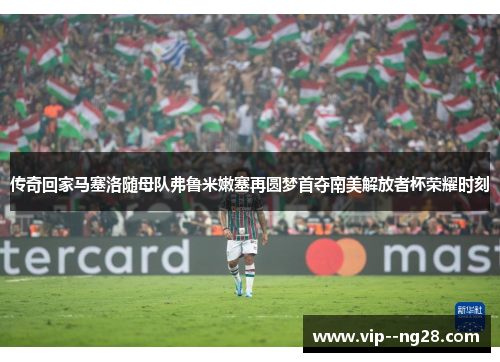 传奇回家马塞洛随母队弗鲁米嫩塞再圆梦首夺南美解放者杯荣耀时刻 传奇回家马塞洛随母队弗鲁米嫩塞再圆梦首夺南美解放者杯荣耀时刻