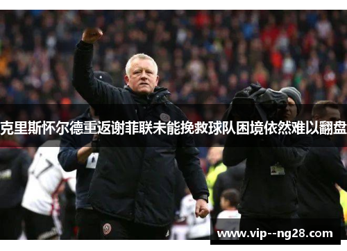 克里斯怀尔德重返谢菲联未能挽救球队困境依然难以翻盘 克里斯怀尔德重返谢菲联未能挽救球队困境依然难以翻盘