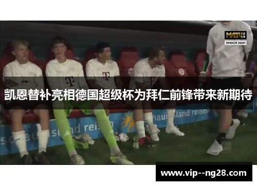 凯恩替补亮相德国超级杯为拜仁前锋带来新期待 凯恩替补亮相德国超级杯为拜仁前锋带来新期待