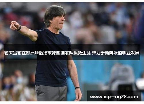 勒夫宣布在欧洲杯后结束德国国家队执教生涯 致力于新阶段的职业发展