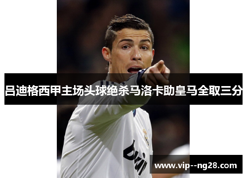 吕迪格西甲主场头球绝杀马洛卡助皇马全取三分 吕迪格西甲主场头球绝杀马洛卡助皇马全取三分