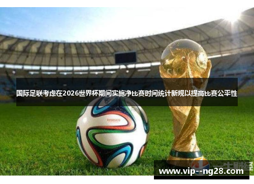 国际足联考虑在2026世界杯期间实施净比赛时间统计新规以提高比赛公平性 国际足联考虑在2026世界杯期间实施净比赛时间统计新规以提高比赛公平性