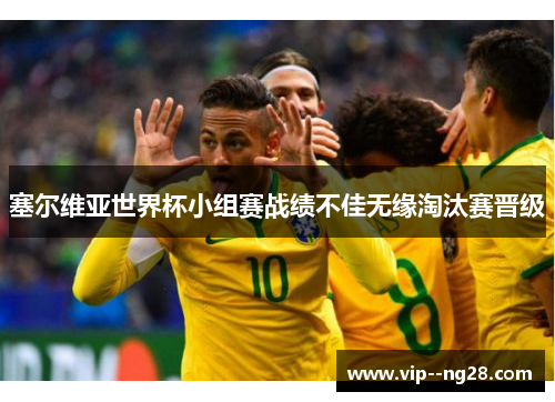 塞尔维亚世界杯小组赛战绩不佳无缘淘汰赛晋级 塞尔维亚世界杯小组赛战绩不佳无缘淘汰赛晋级