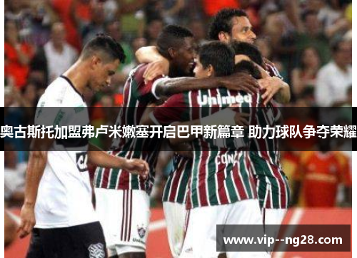 奥古斯托加盟弗卢米嫩塞开启巴甲新篇章 助力球队争夺荣耀