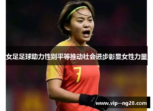 女足足球助力性别平等推动社会进步彰显女性力量 女足足球助力性别平等推动社会进步彰显女性力量