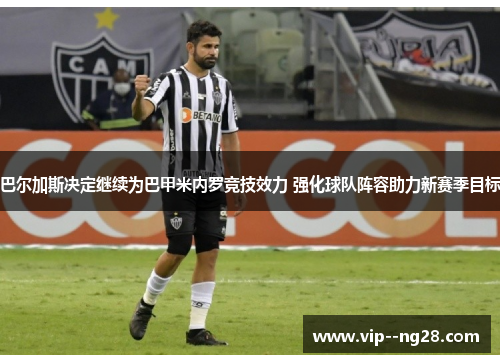 巴尔加斯决定继续为巴甲米内罗竞技效力 强化球队阵容助力新赛季目标 巴尔加斯决定继续为巴甲米内罗竞技效力 强化球队阵容助力新赛季目标