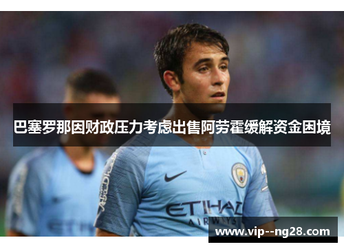 巴塞罗那因财政压力考虑出售阿劳霍缓解资金困境 巴塞罗那因财政压力考虑出售阿劳霍缓解资金困境