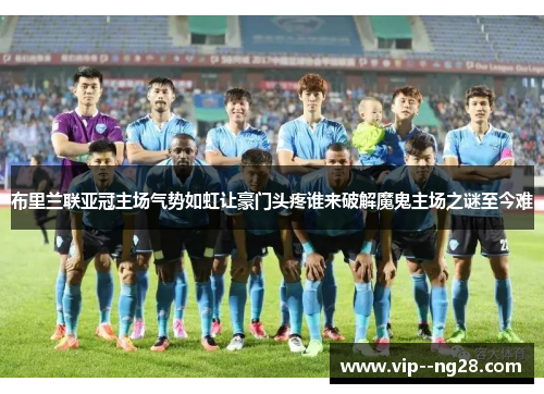 布里兰联亚冠主场气势如虹让豪门头疼谁来破解魔鬼主场之谜至今难