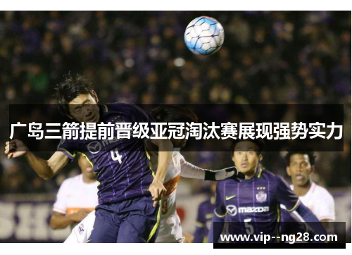 广岛三箭提前晋级亚冠淘汰赛展现强势实力 广岛三箭提前晋级亚冠淘汰赛展现强势实力