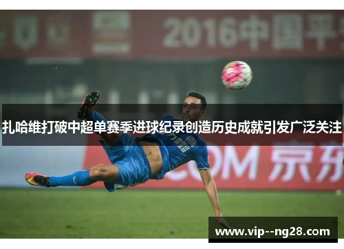 扎哈维打破中超单赛季进球纪录创造历史成就引发广泛关注 扎哈维打破中超单赛季进球纪录创造历史成就引发广泛关注