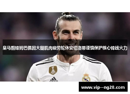 皇马前锋姆巴佩因大腿肌肉疲劳轮休安切洛蒂谨慎保护核心锋线火力