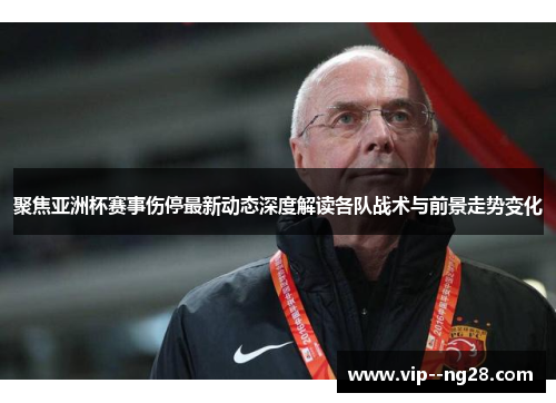 聚焦亚洲杯赛事伤停最新动态深度解读各队战术与前景走势变化