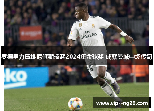 罗德里力压维尼修斯捧起2024年金球奖 成就曼城中场传奇 罗德里力压维尼修斯捧起2024年金球奖 成就曼城中场传奇