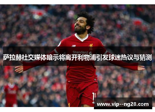 萨拉赫社交媒体暗示将离开利物浦引发球迷热议与猜测 萨拉赫社交媒体暗示将离开利物浦引发球迷热议与猜测