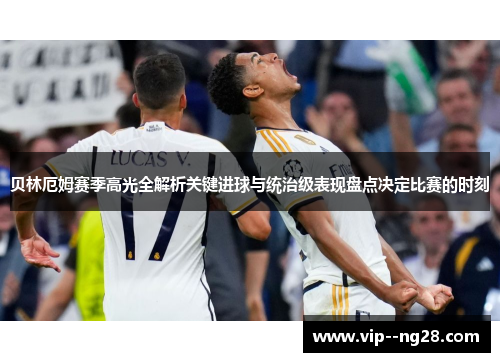 贝林厄姆赛季高光全解析关键进球与统治级表现盘点决定比赛的时刻