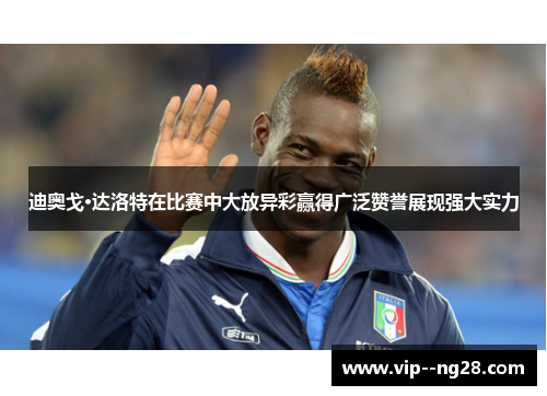 迪奥戈·达洛特在比赛中大放异彩赢得广泛赞誉展现强大实力