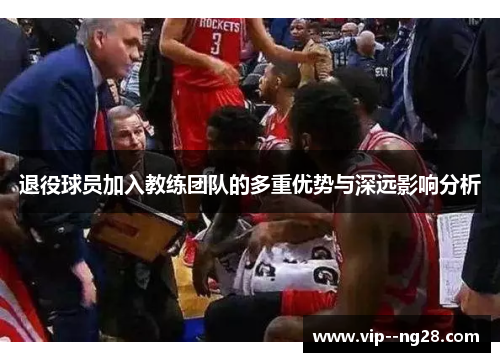 退役球员加入教练团队的多重优势与深远影响分析