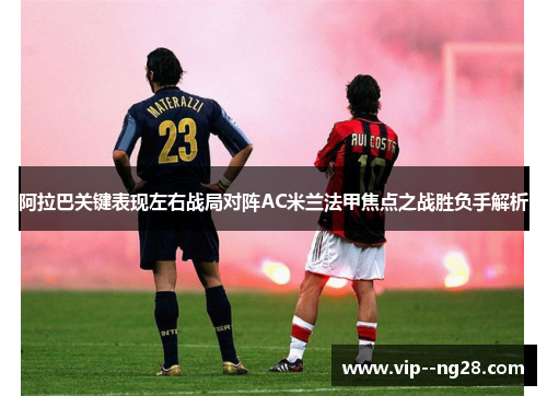 阿拉巴关键表现左右战局对阵AC米兰法甲焦点之战胜负手解析