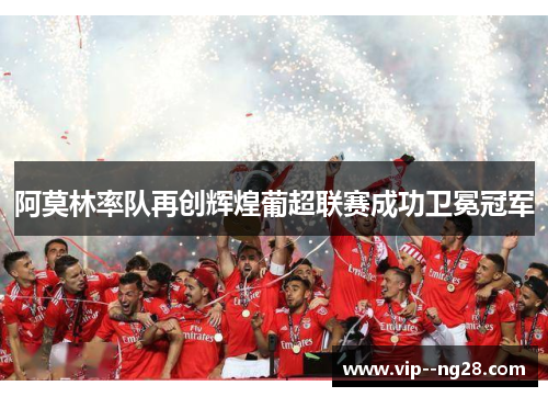 阿莫林率队再创辉煌葡超联赛成功卫冕冠军