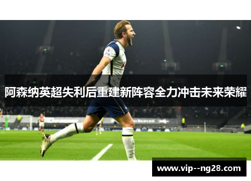 阿森纳英超失利后重建新阵容全力冲击未来荣耀